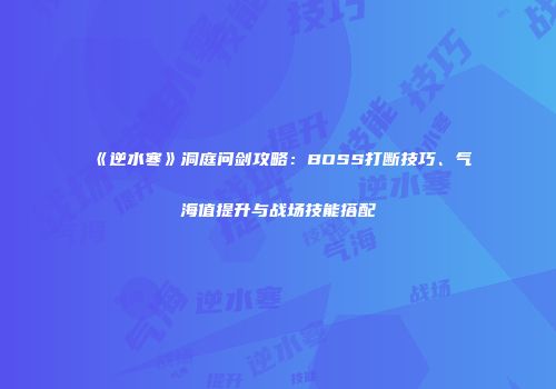 《逆水寒》洞庭问剑攻略：BOSS打断技巧、气海值提升与战场技能搭配