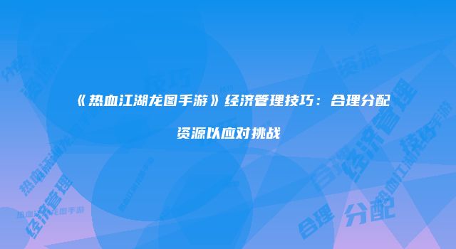 《热血江湖龙图手游》经济管理技巧：合理分配资源以应对挑战
