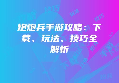 炮炮兵手游攻略:下载、玩法、技巧全解析
