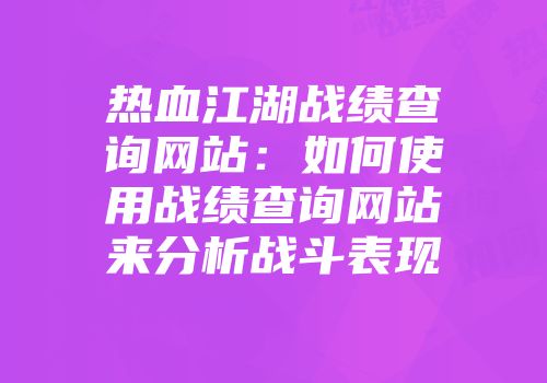 热血江湖战绩查询网站：如何使用战绩查询网站来分析战斗表现