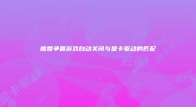 魔兽争霸游戏自动关闭与显卡驱动的匹配