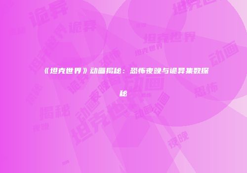 《坦克世界》动画揭秘：恐怖夜晚与诡异集数探秘