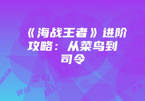 《海战王者》进阶攻略：从菜鸟到司令