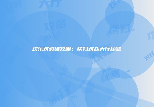 欢乐对对碰攻略：横扫对战大厅秘籍
