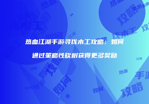 热血江湖手游寻伐木工攻略：如何通过策略性砍树获得更多奖励
