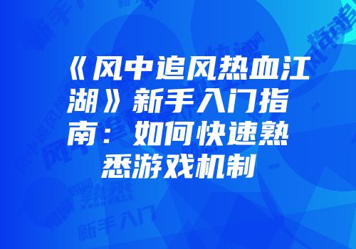 《风中追风热血江湖》新手入门指南：如何快速熟悉游戏机制