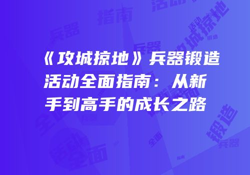 《攻城掠地》兵器锻造活动全面指南：从新手到高手的成长之路