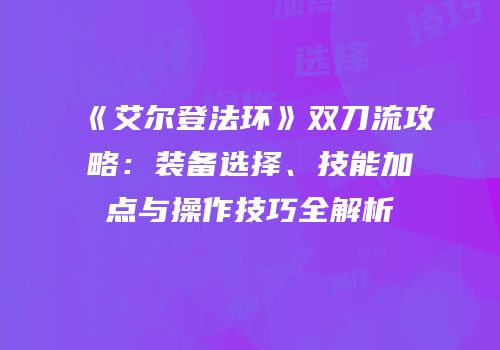 《艾尔登法环》双刀流攻略：装备选择、技能加点与操作技巧全解析
