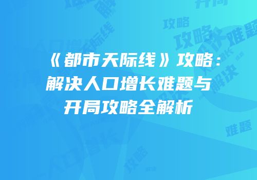 《都市天际线》攻略：解决人口增长难题与开局攻略全解析