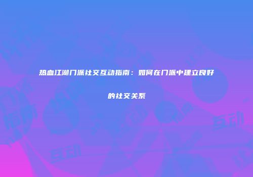 热血江湖门派社交互动指南:如何在门派中建立良好的社交关系