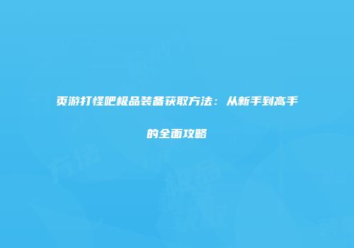 页游打怪吧极品装备获取方法：从新手到高手的全面攻略