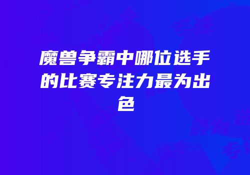 魔兽争霸中哪位选手的比赛专注力最为出色