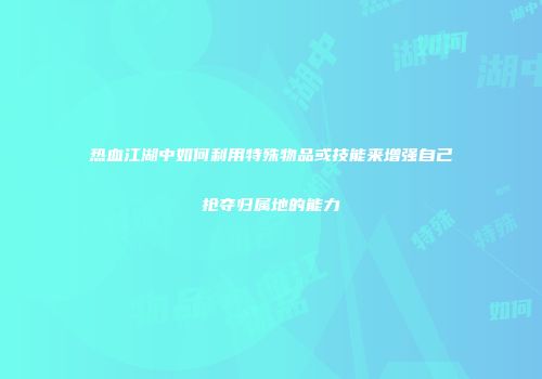 热血江湖中如何利用特殊物品或技能来增强自己抢夺归属地的能力