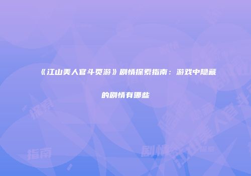 《江山美人官斗页游》剧情探索指南：游戏中隐藏的剧情有哪些