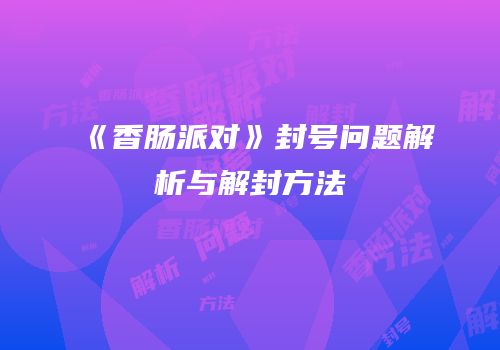 《香肠派对》封号问题解析与解封方法