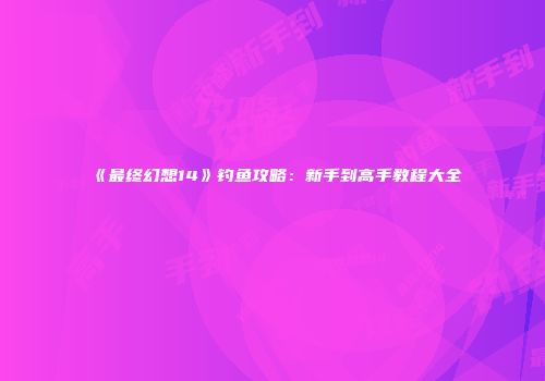 《最终幻想14》钓鱼攻略：新手到高手教程大全