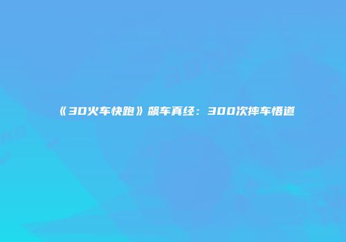 《3D火车快跑》飙车真经：300次摔车悟道