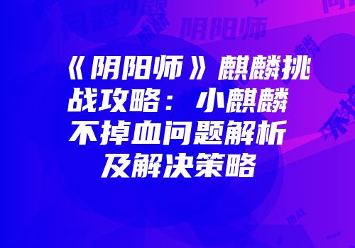 《阴阳师》麒麟挑战攻略：小麒麟不掉血问题解析及解决策略