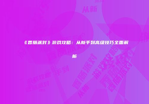 《香肠派对》游戏攻略：从新手到高级技巧全面解析