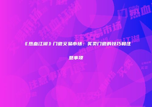 《热血江湖》门徽交易市场：买卖门徽的技巧和注意事项