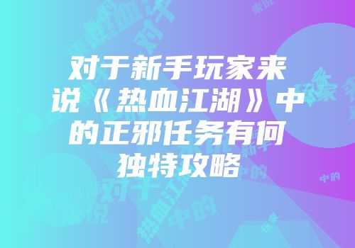对于新手玩家来说《热血江湖》中的正邪任务有何独特攻略