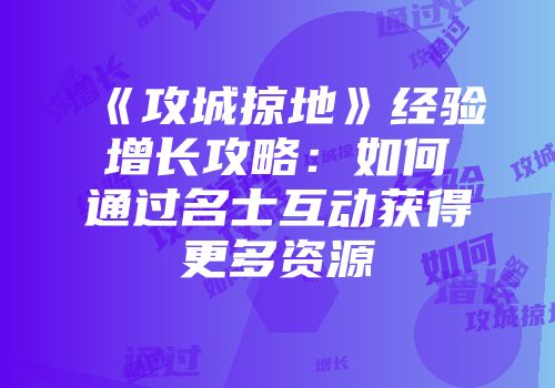《攻城掠地》经验增长攻略:如何通过名士互动获得更多资源