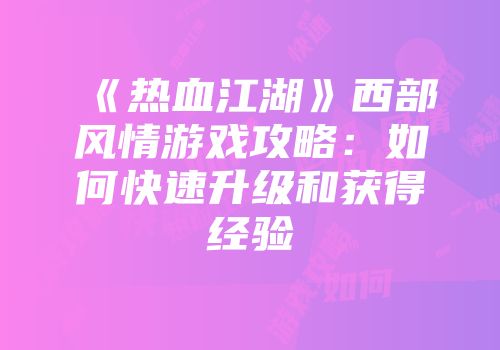 《热血江湖》西部风情游戏攻略:如何快速升级和获得经验