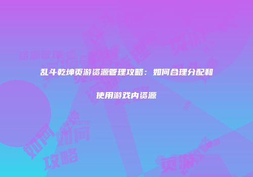 乱斗乾坤页游资源管理攻略：如何合理分配和使用游戏内资源