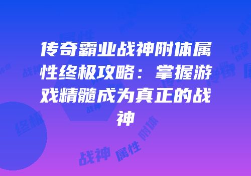传奇霸业战神附体属性终极攻略：掌握游戏精髓成为真正的战神