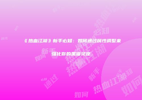 《热血江湖》新手必知：如何通过属性调整来强化你的黑猫灵宠