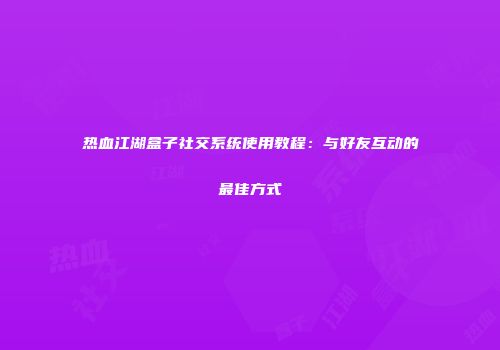热血江湖盒子社交系统使用教程：与好友互动的最佳方式