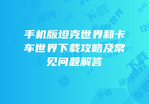 手机版坦克世界和卡车世界下载攻略及常见问题解答