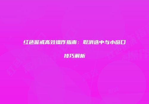 红色警戒高效操作指南：取消选中与小窗口技巧解析