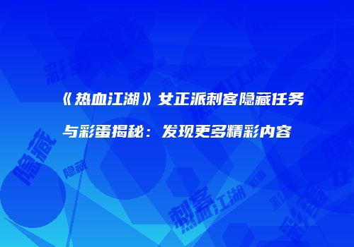 《热血江湖》女正派刺客隐藏任务与彩蛋揭秘：发现更多精彩内容