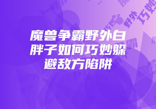 魔兽争霸野外白胖子如何巧妙躲避敌方陷阱