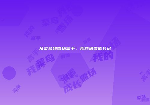 从菜鸟到雪场高手：我的滑雪成长记