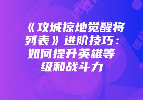 《攻城掠地觉醒将列表》进阶技巧：如何提升英雄等级和战斗力