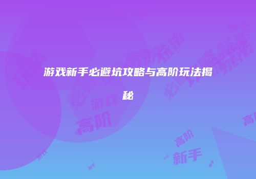 游戏新手必避坑攻略与高阶玩法揭秘