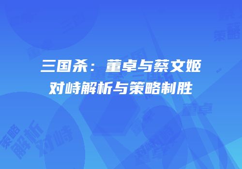 三国杀：董卓与蔡文姬对峙解析与策略制胜