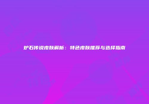 炉石传说皮肤解析：特色皮肤推荐与选择指南