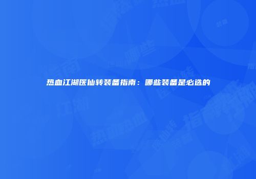热血江湖医仙转装备指南：哪些装备是必选的