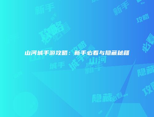 山河城手游攻略：新手必看与隐藏秘籍