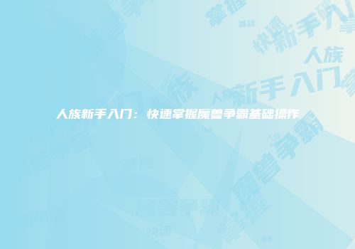 人族新手入门：快速掌握魔兽争霸基础操作
