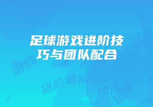 足球游戏进阶技巧与团队配合