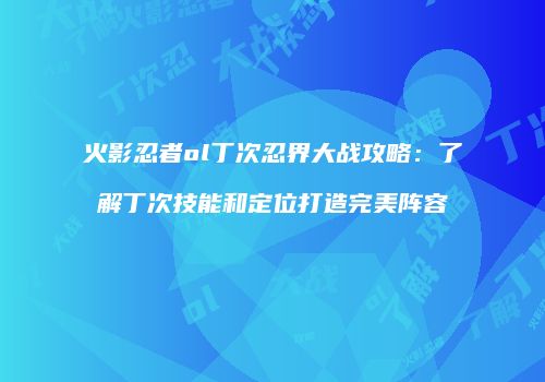 火影忍者ol丁次忍界大战攻略：了解丁次技能和定位打造完美阵容