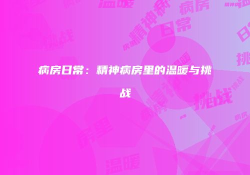 病房日常：精神病房里的温暖与挑战