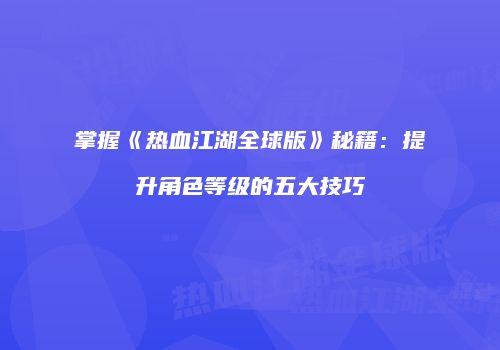 掌握《热血江湖全球版》秘籍：提升角色等级的五大技巧