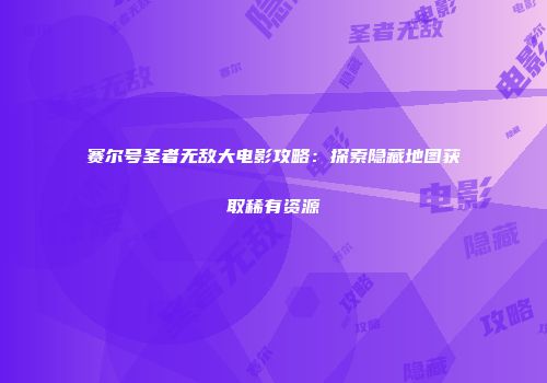赛尔号圣者无敌大电影攻略：探索隐藏地图获取稀有资源