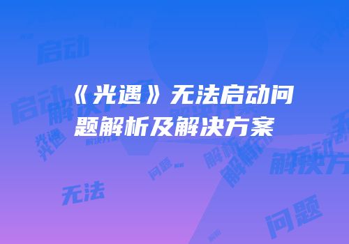 《光遇》无法启动问题解析及解决方案