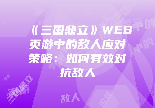 《三国鼎立》WEB页游中的敌人应对策略：如何有效对抗敌人